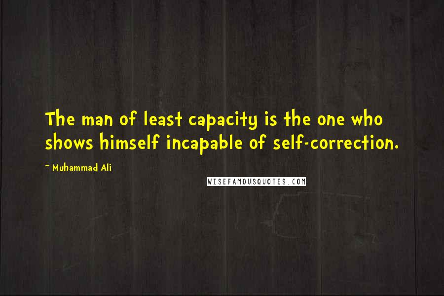 Muhammad Ali Quotes: The man of least capacity is the one who shows himself incapable of self-correction.