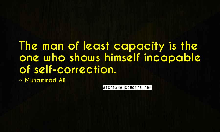Muhammad Ali Quotes: The man of least capacity is the one who shows himself incapable of self-correction.