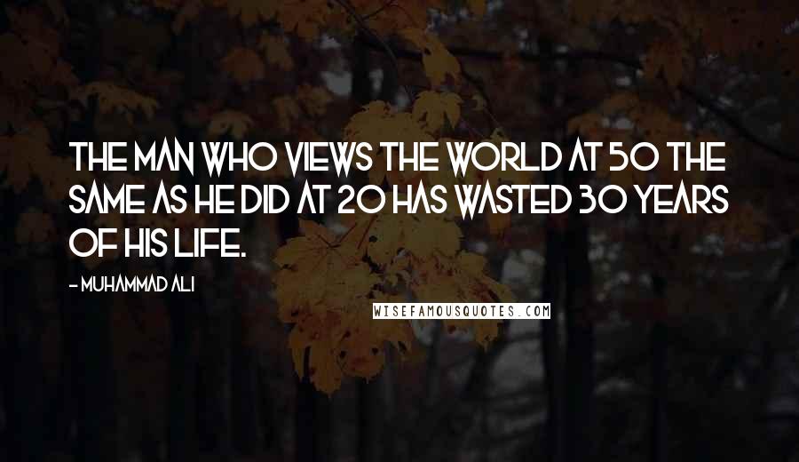 Muhammad Ali Quotes: The man who views the world at 50 the same as he did at 20 has wasted 30 years of his life.