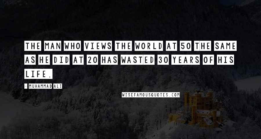 Muhammad Ali Quotes: The man who views the world at 50 the same as he did at 20 has wasted 30 years of his life.