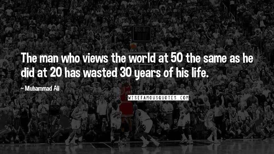 Muhammad Ali Quotes: The man who views the world at 50 the same as he did at 20 has wasted 30 years of his life.