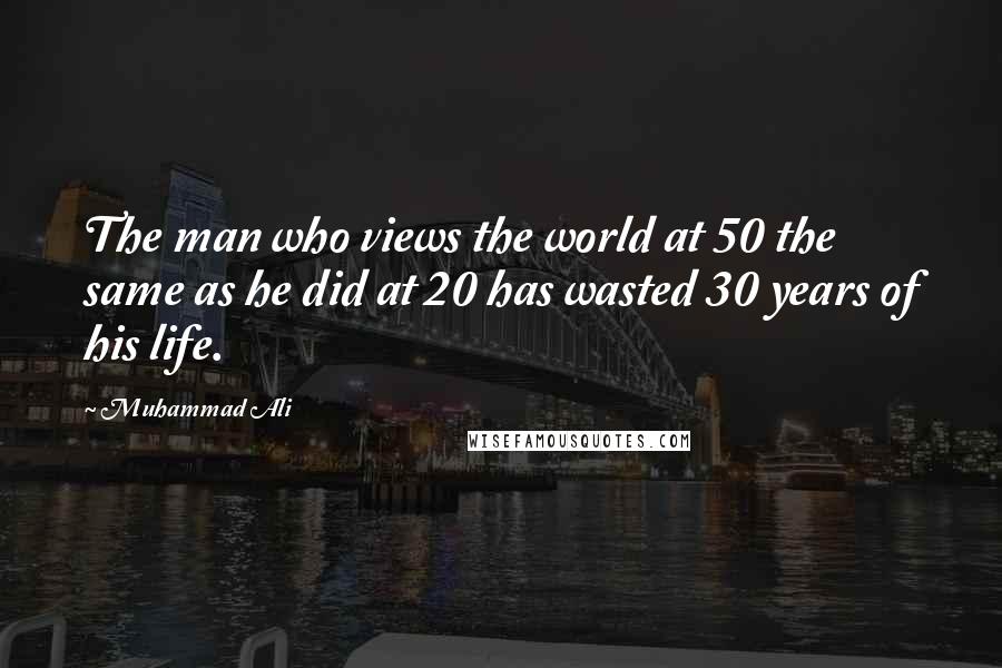 Muhammad Ali Quotes: The man who views the world at 50 the same as he did at 20 has wasted 30 years of his life.