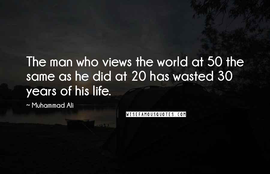 Muhammad Ali Quotes: The man who views the world at 50 the same as he did at 20 has wasted 30 years of his life.