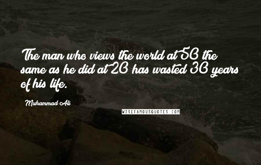 Muhammad Ali Quotes: The man who views the world at 50 the same as he did at 20 has wasted 30 years of his life.