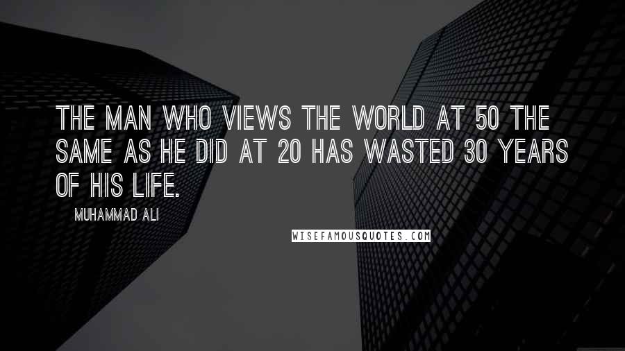 Muhammad Ali Quotes: The man who views the world at 50 the same as he did at 20 has wasted 30 years of his life.