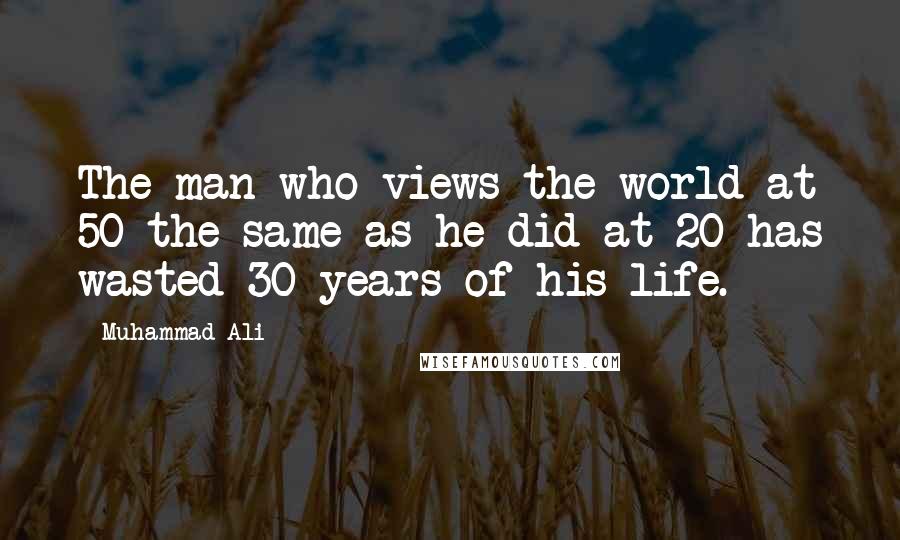 Muhammad Ali Quotes: The man who views the world at 50 the same as he did at 20 has wasted 30 years of his life.