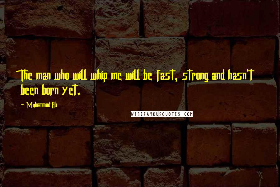 Muhammad Ali Quotes: The man who will whip me will be fast, strong and hasn't been born yet.