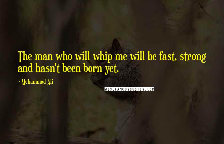 Muhammad Ali Quotes: The man who will whip me will be fast, strong and hasn't been born yet.