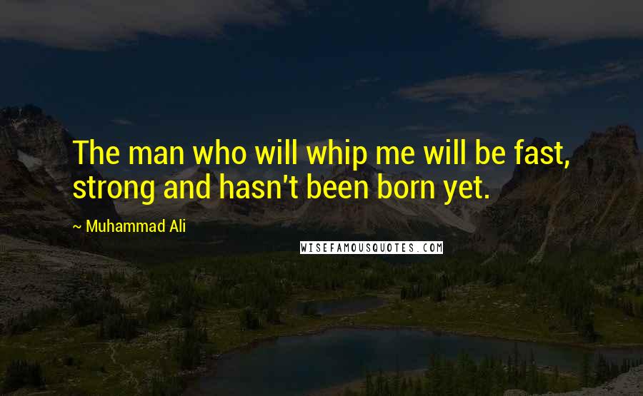 Muhammad Ali Quotes: The man who will whip me will be fast, strong and hasn't been born yet.