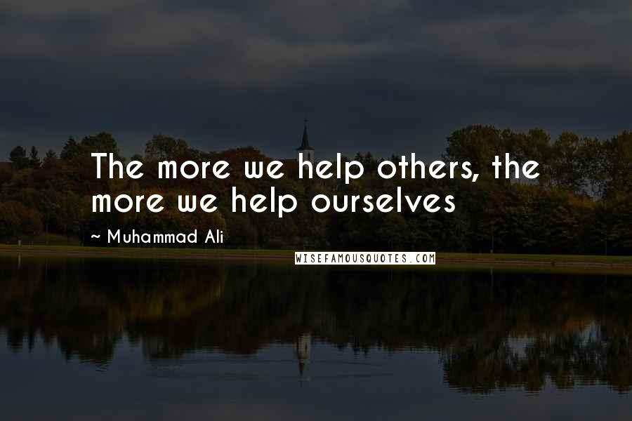 Muhammad Ali Quotes: The more we help others, the more we help ourselves