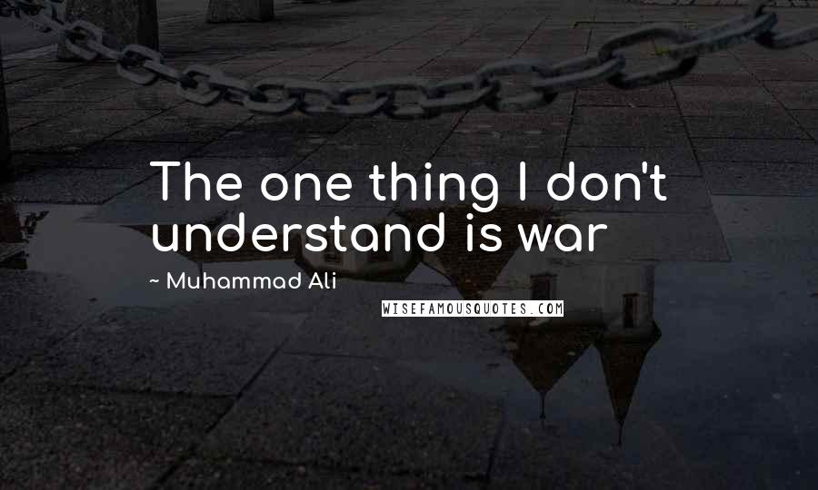 Muhammad Ali Quotes: The one thing I don't understand is war