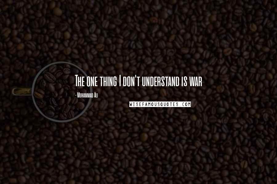 Muhammad Ali Quotes: The one thing I don't understand is war