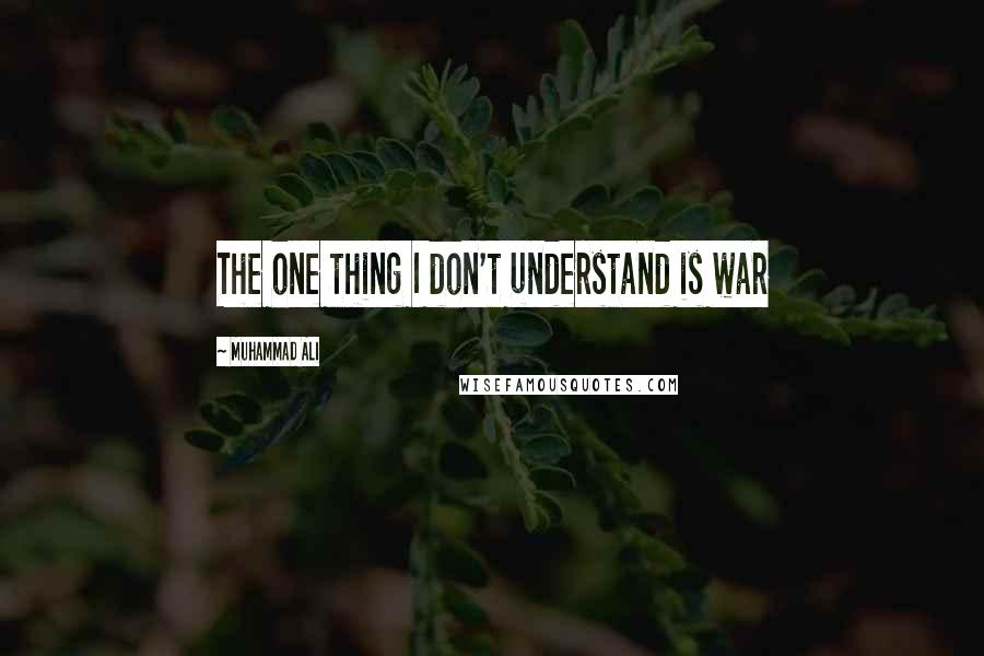 Muhammad Ali Quotes: The one thing I don't understand is war