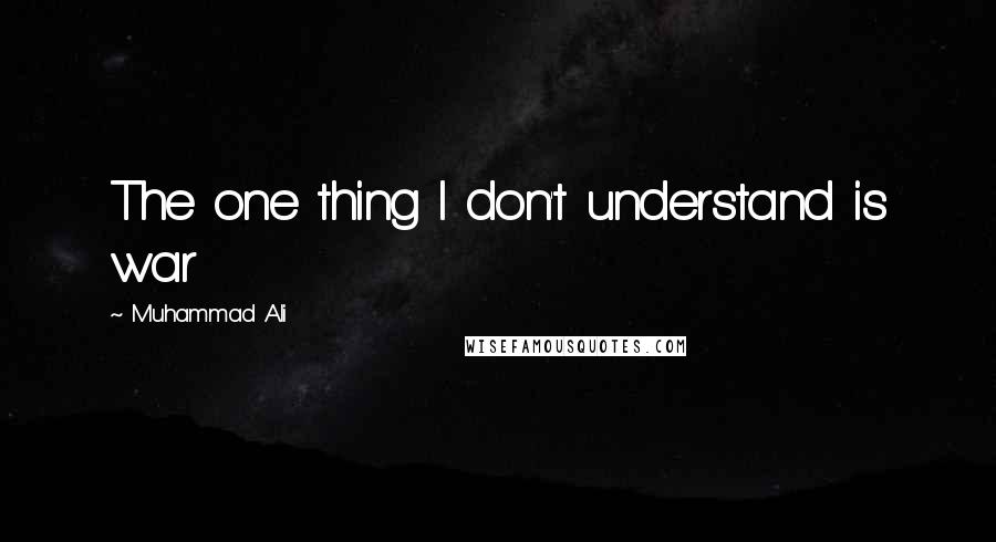 Muhammad Ali Quotes: The one thing I don't understand is war