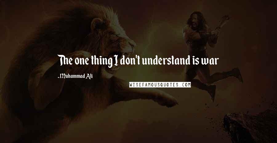 Muhammad Ali Quotes: The one thing I don't understand is war