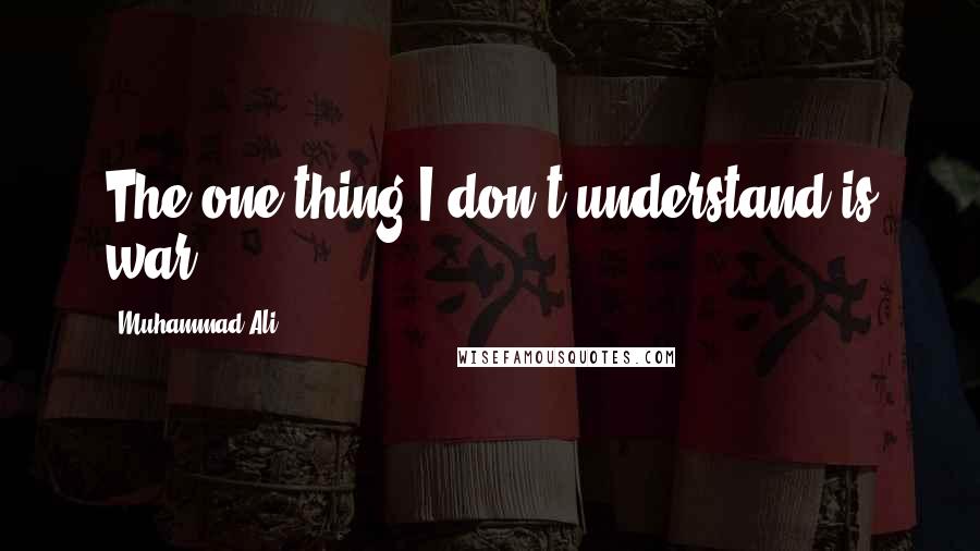 Muhammad Ali Quotes: The one thing I don't understand is war