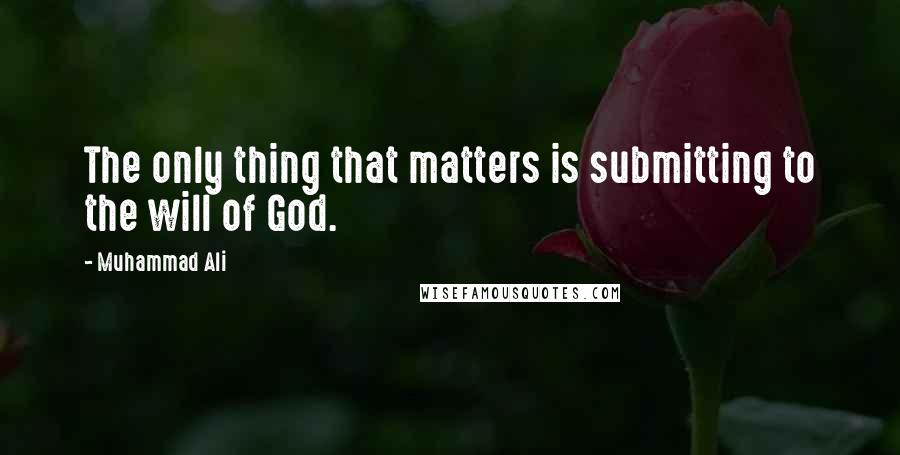 Muhammad Ali Quotes: The only thing that matters is submitting to the will of God.