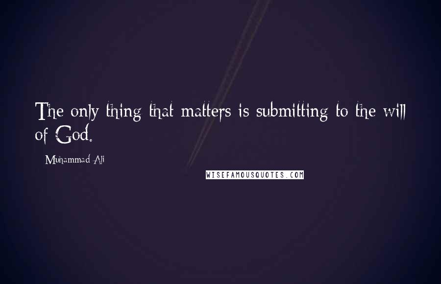 Muhammad Ali Quotes: The only thing that matters is submitting to the will of God.