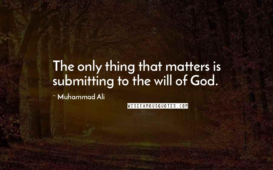 Muhammad Ali Quotes: The only thing that matters is submitting to the will of God.