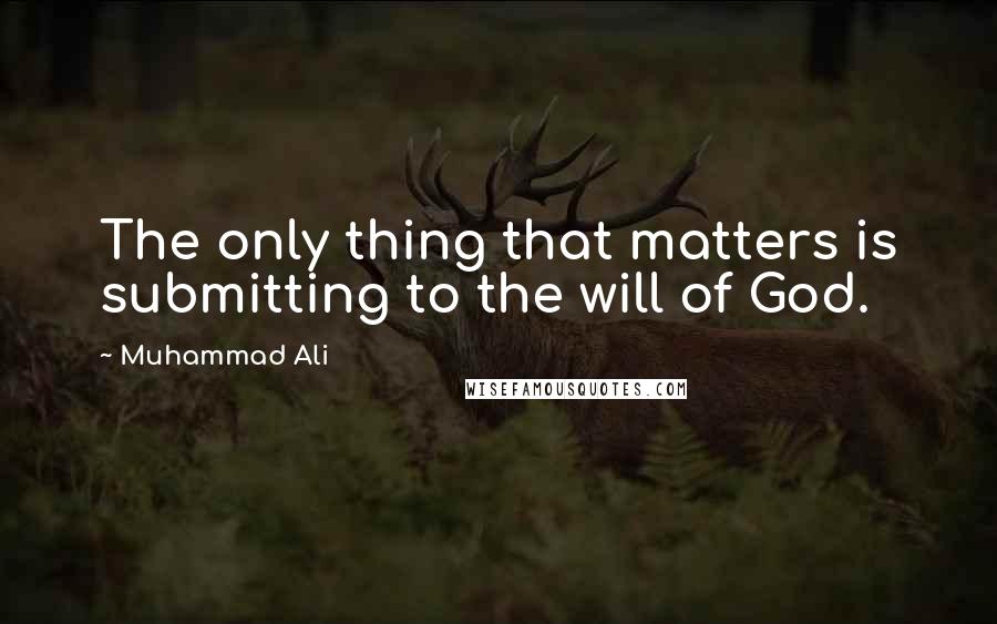 Muhammad Ali Quotes: The only thing that matters is submitting to the will of God.