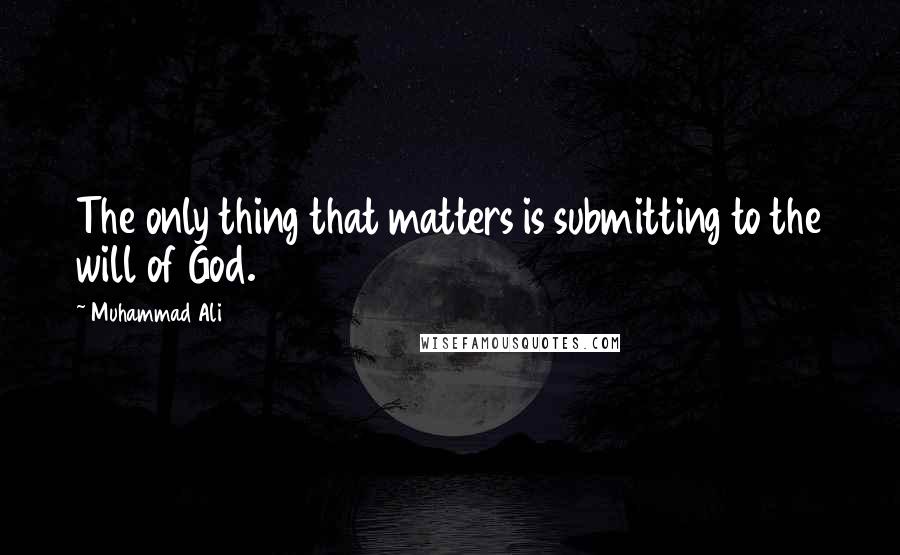Muhammad Ali Quotes: The only thing that matters is submitting to the will of God.