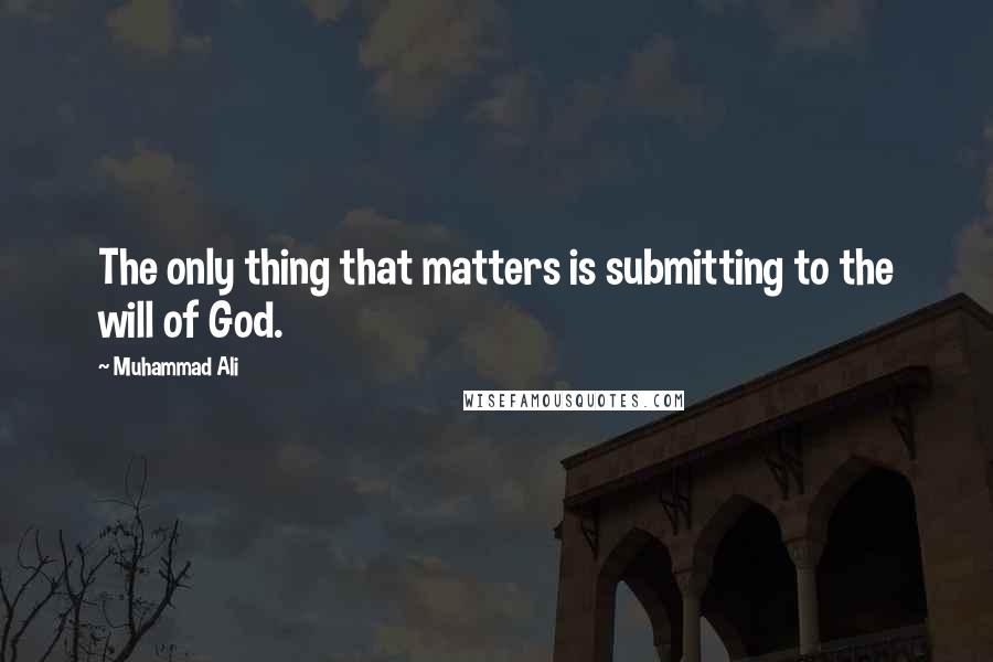 Muhammad Ali Quotes: The only thing that matters is submitting to the will of God.