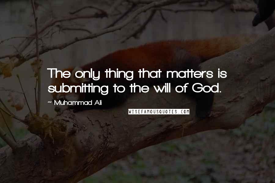 Muhammad Ali Quotes: The only thing that matters is submitting to the will of God.