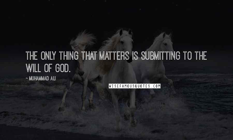 Muhammad Ali Quotes: The only thing that matters is submitting to the will of God.