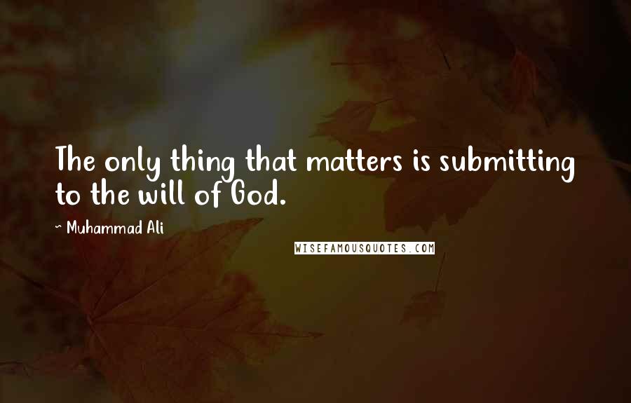 Muhammad Ali Quotes: The only thing that matters is submitting to the will of God.