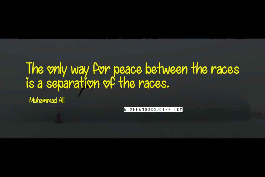 Muhammad Ali Quotes: The only way for peace between the races is a separation of the races.