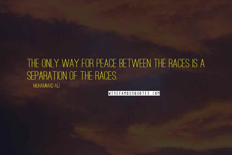 Muhammad Ali Quotes: The only way for peace between the races is a separation of the races.