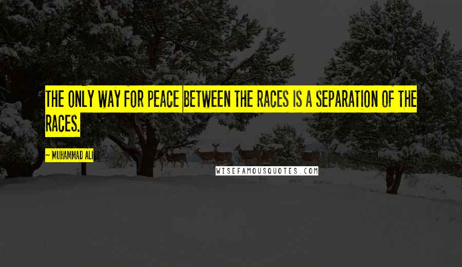 Muhammad Ali Quotes: The only way for peace between the races is a separation of the races.