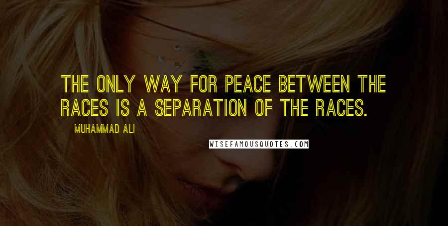 Muhammad Ali Quotes: The only way for peace between the races is a separation of the races.