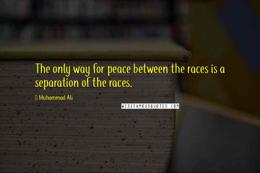 Muhammad Ali Quotes: The only way for peace between the races is a separation of the races.