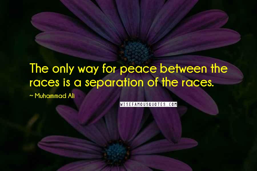 Muhammad Ali Quotes: The only way for peace between the races is a separation of the races.