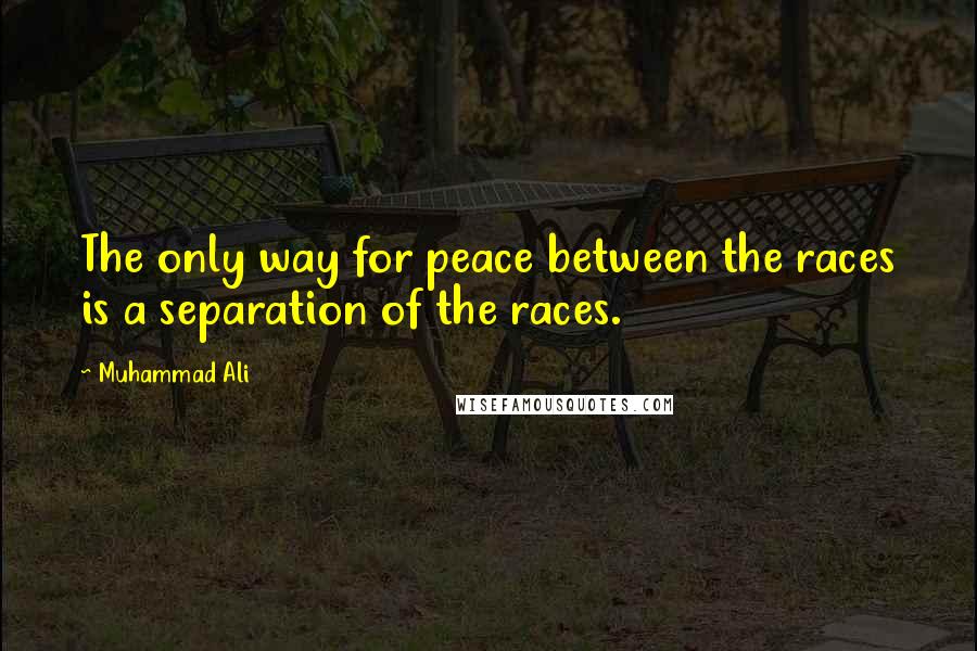 Muhammad Ali Quotes: The only way for peace between the races is a separation of the races.