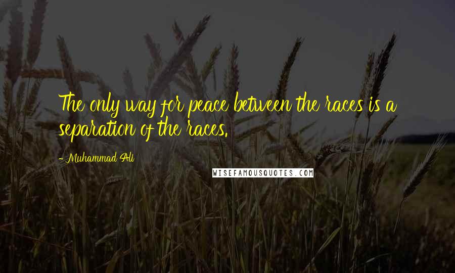 Muhammad Ali Quotes: The only way for peace between the races is a separation of the races.