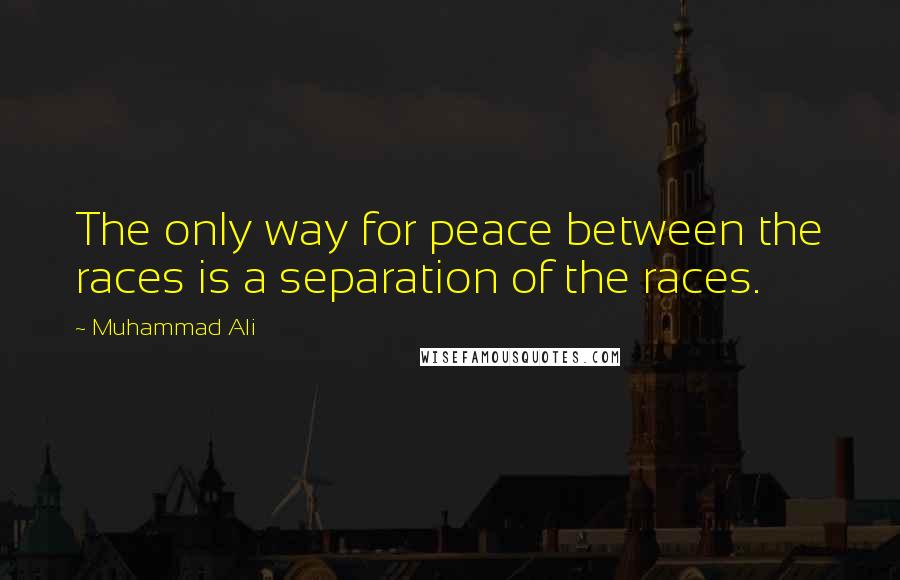 Muhammad Ali Quotes: The only way for peace between the races is a separation of the races.