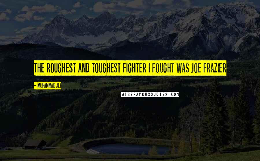 Muhammad Ali Quotes: The roughest and toughest fighter I fought was Joe Frazier