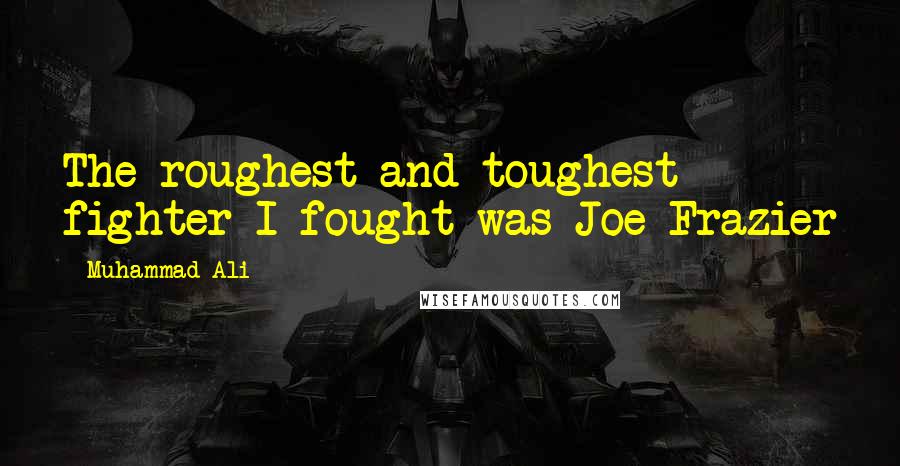 Muhammad Ali Quotes: The roughest and toughest fighter I fought was Joe Frazier