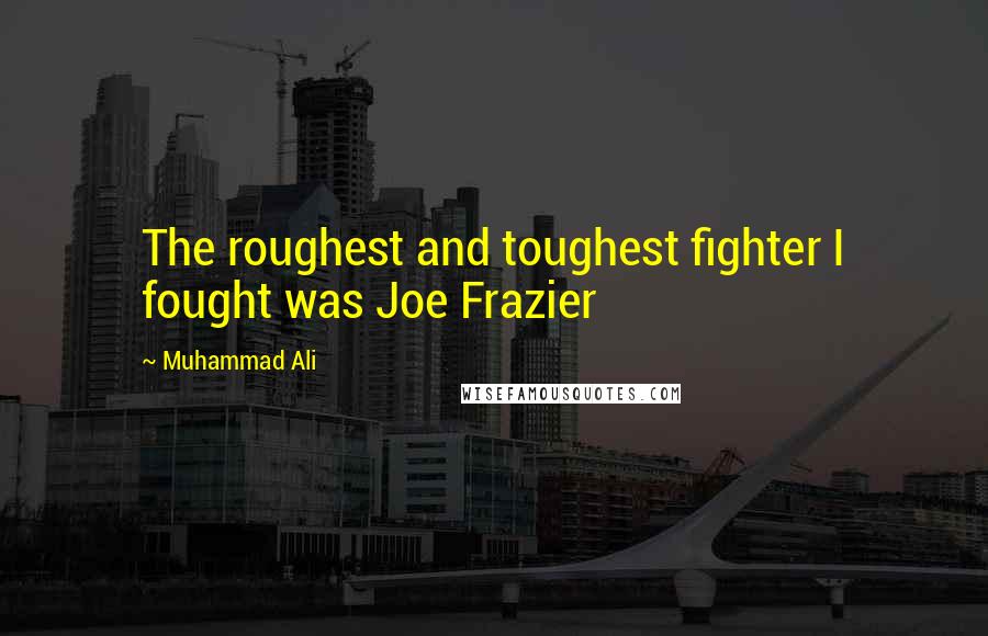 Muhammad Ali Quotes: The roughest and toughest fighter I fought was Joe Frazier