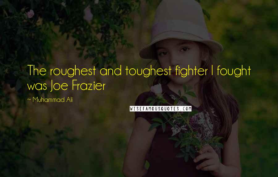 Muhammad Ali Quotes: The roughest and toughest fighter I fought was Joe Frazier