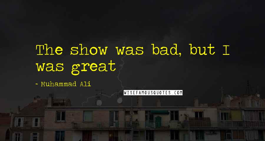 Muhammad Ali Quotes: The show was bad, but I was great