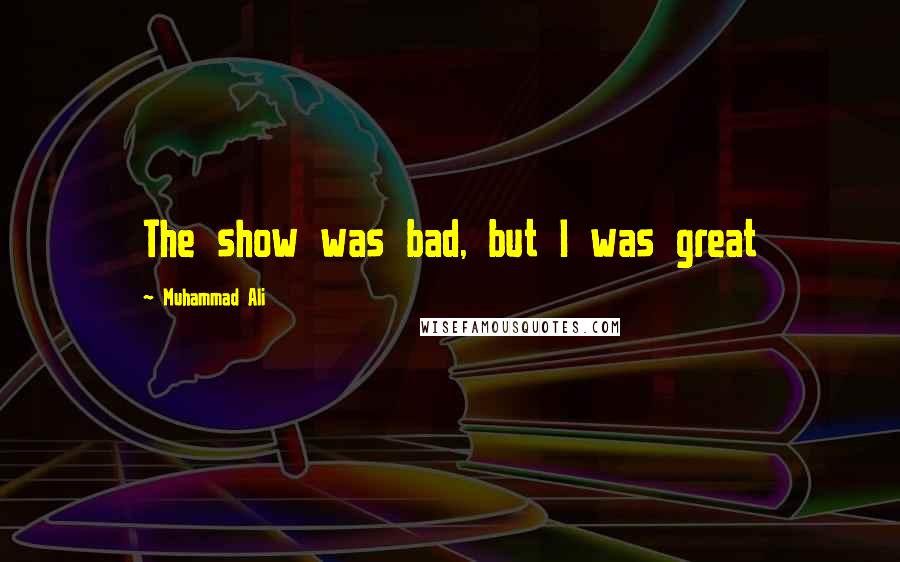 Muhammad Ali Quotes: The show was bad, but I was great