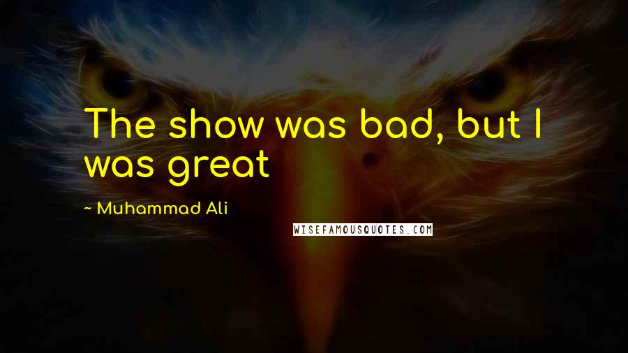 Muhammad Ali Quotes: The show was bad, but I was great