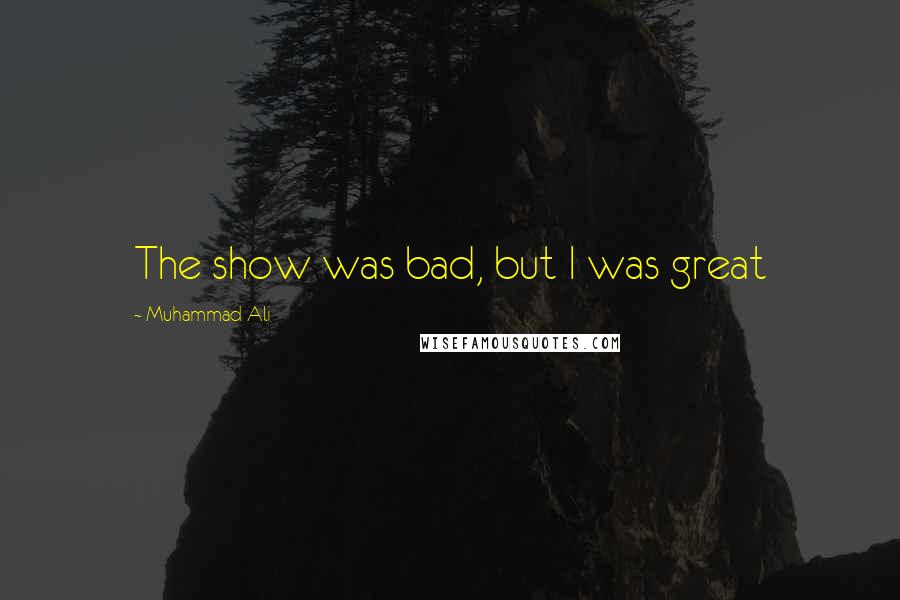 Muhammad Ali Quotes: The show was bad, but I was great