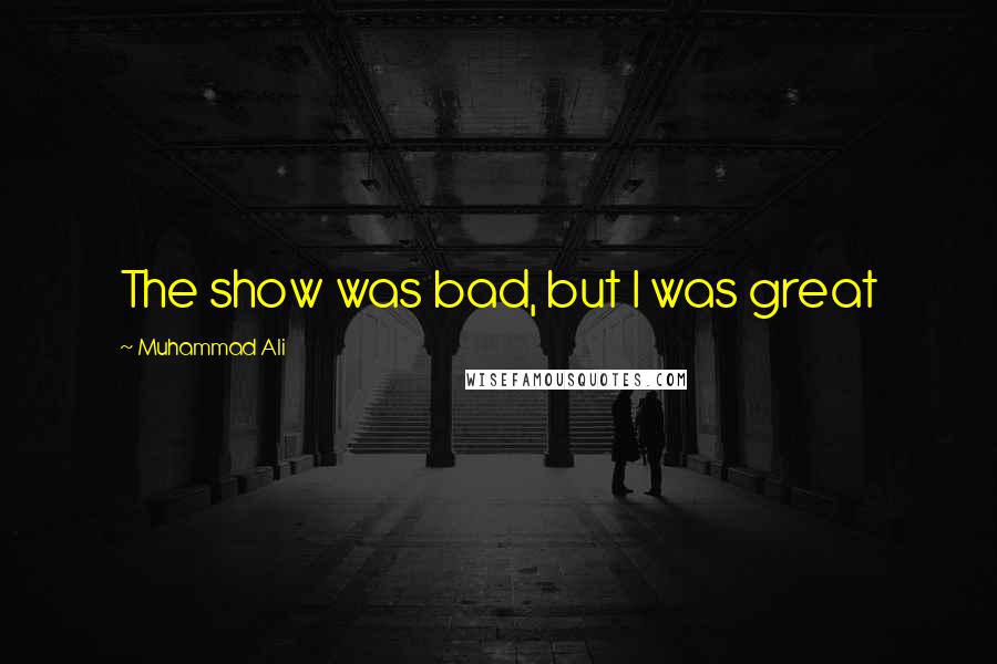 Muhammad Ali Quotes: The show was bad, but I was great