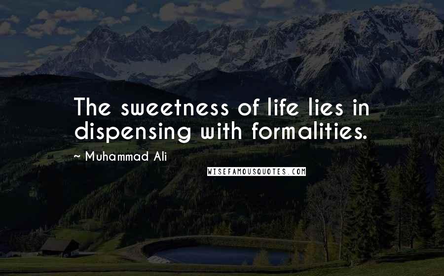 Muhammad Ali Quotes: The sweetness of life lies in dispensing with formalities.