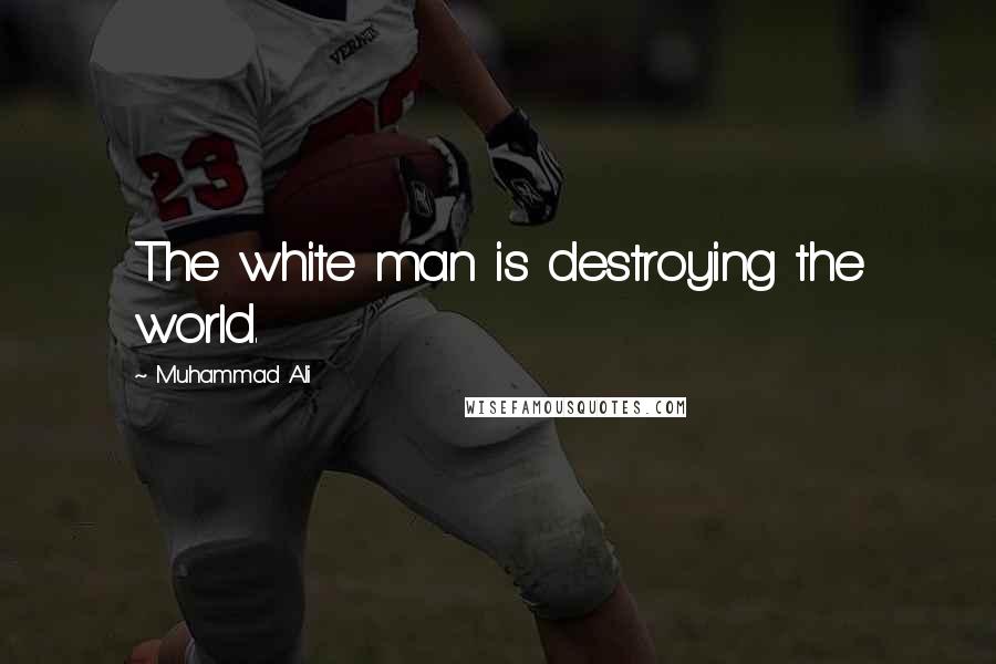 Muhammad Ali Quotes: The white man is destroying the world.