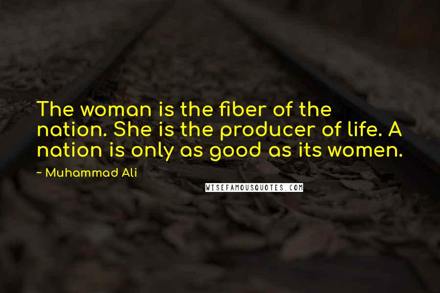 Muhammad Ali Quotes: The woman is the fiber of the nation. She is the producer of life. A nation is only as good as its women.